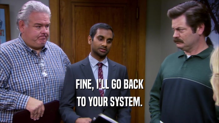 FINE, I'LL GO BACK TO YOUR SYSTEM. 