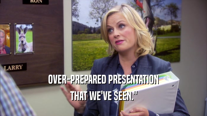 OVER-PREPARED PRESENTATION THAT WE'VE SEEN.