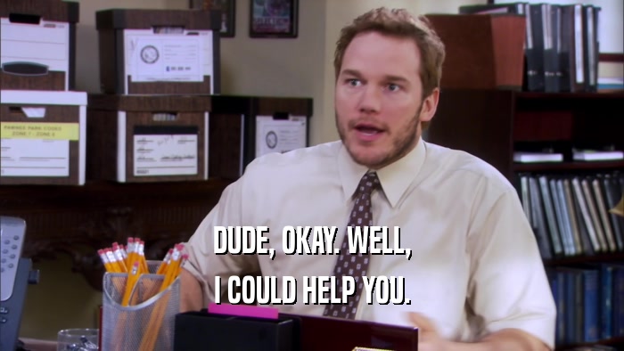 DUDE, OKAY. WELL, I COULD HELP YOU. 