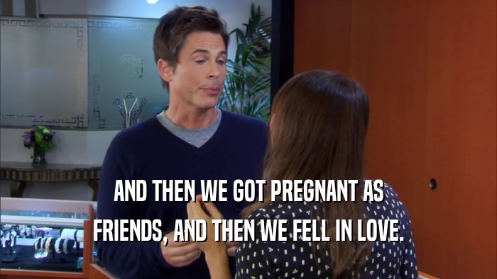 AND THEN WE GOT PREGNANT AS FRIENDS, AND THEN WE FELL IN LOVE. 