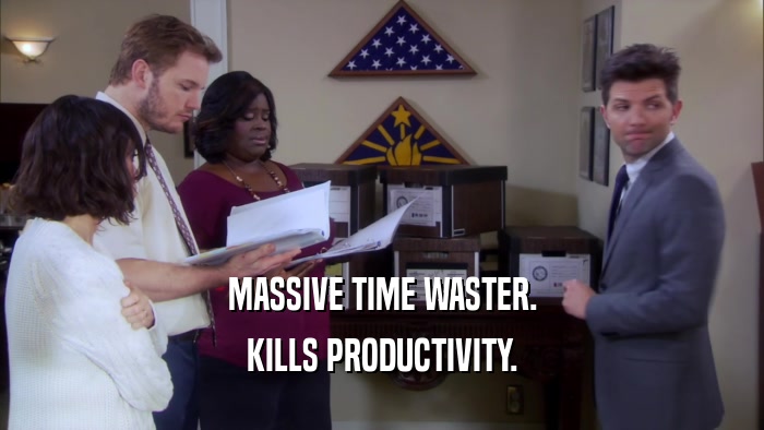 MASSIVE TIME WASTER. KILLS PRODUCTIVITY. 