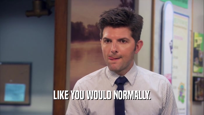 LIKE YOU WOULD NORMALLY.  