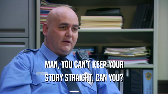 MAN, YOU CAN'T KEEP YOUR STORY STRAIGHT, CAN YOU? 