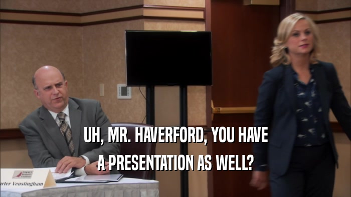 UH, MR. HAVERFORD, YOU HAVE A PRESENTATION AS WELL? 