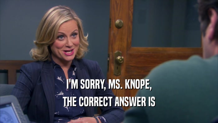 I'M SORRY, MS. KNOPE, THE CORRECT ANSWER IS 