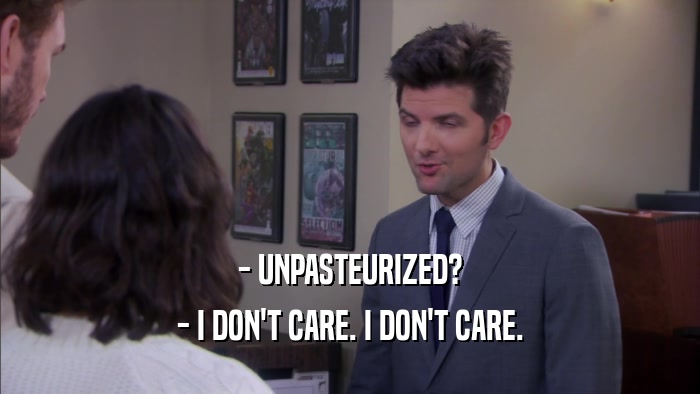 - UNPASTEURIZED? - I DON'T CARE. I DON'T CARE. 