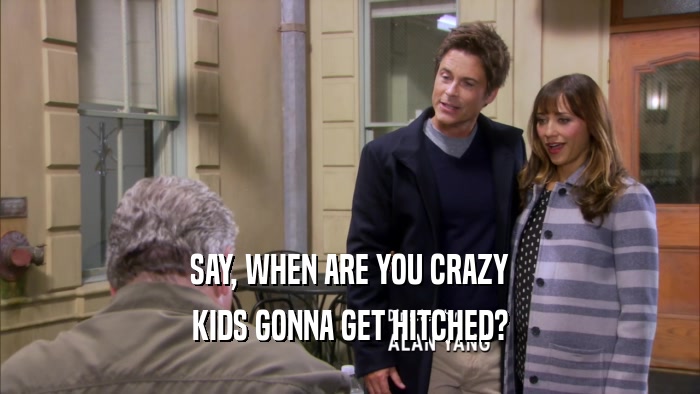 SAY, WHEN ARE YOU CRAZY KIDS GONNA GET HITCHED? 