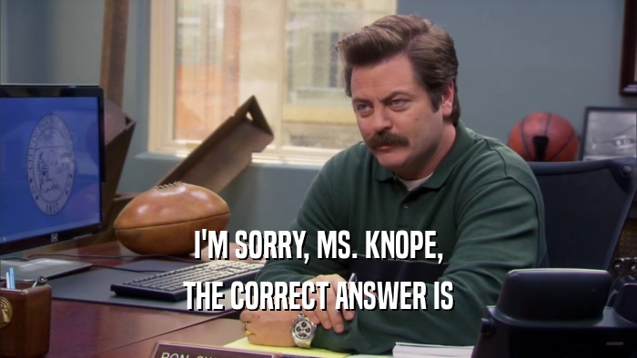 I'M SORRY, MS. KNOPE, THE CORRECT ANSWER IS 