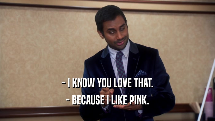 - I KNOW YOU LOVE THAT.
 - BECAUSE I LIKE PINK.
 