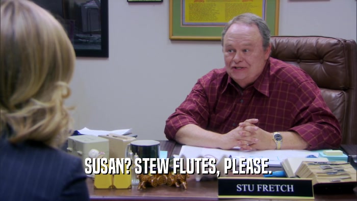 SUSAN? STEW FLUTES, PLEASE.  