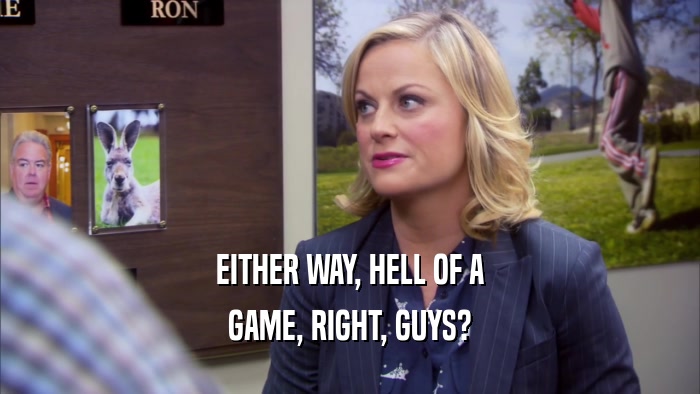 EITHER WAY, HELL OF A GAME, RIGHT, GUYS? 