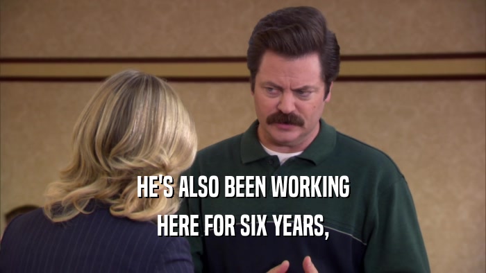 HE'S ALSO BEEN WORKING HERE FOR SIX YEARS, 