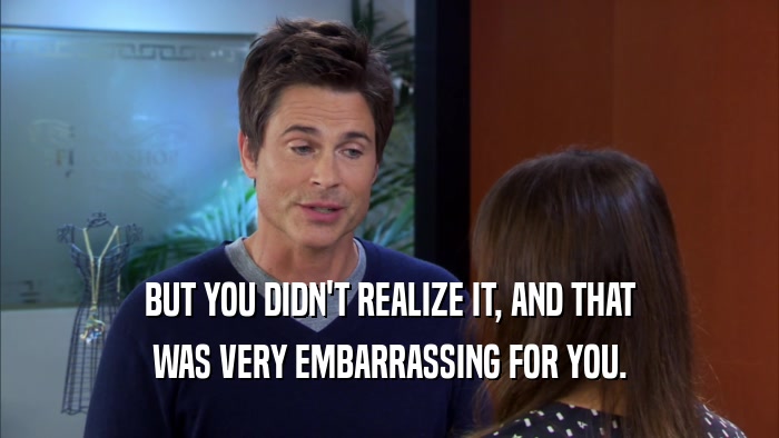 BUT YOU DIDN'T REALIZE IT, AND THAT WAS VERY EMBARRASSING FOR YOU. 