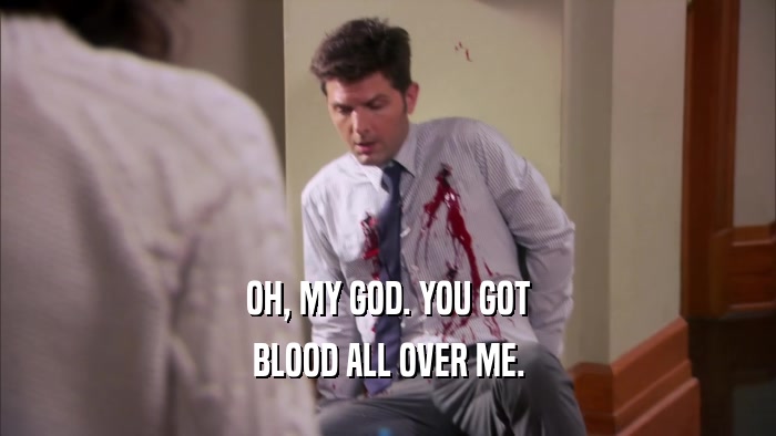 OH, MY GOD. YOU GOT BLOOD ALL OVER ME. 