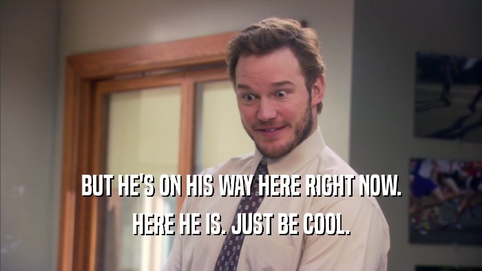 BUT HE'S ON HIS WAY HERE RIGHT NOW. HERE HE IS. JUST BE COOL. 