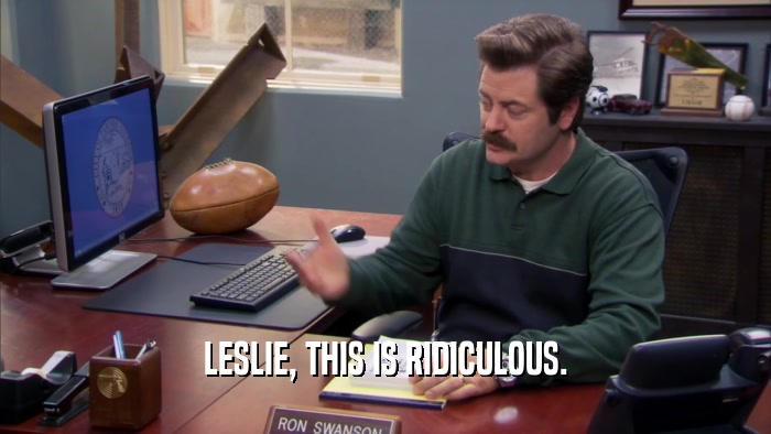 LESLIE, THIS IS RIDICULOUS.  