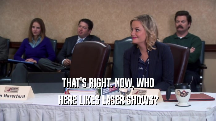 THAT'S RIGHT. NOW, WHO
 HERE LIKES LASER SHOWS?
 