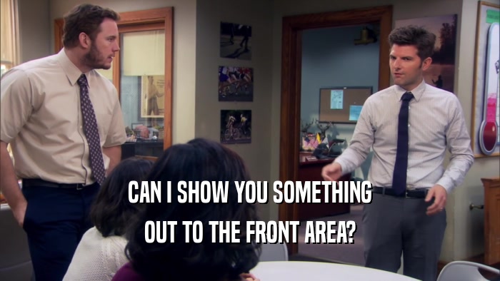 CAN I SHOW YOU SOMETHING OUT TO THE FRONT AREA? 