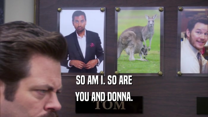 SO AM I. SO ARE YOU AND DONNA. 