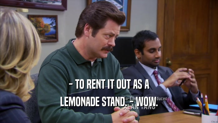 - TO RENT IT OUT AS A LEMONADE STAND. - WOW. 
