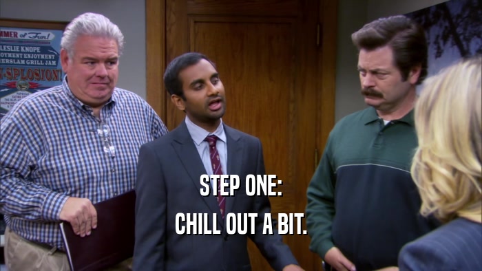 STEP ONE: CHILL OUT A BIT. 