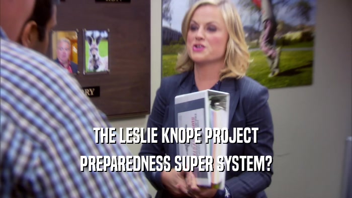 THE LESLIE KNOPE PROJECT PREPAREDNESS SUPER SYSTEM? 