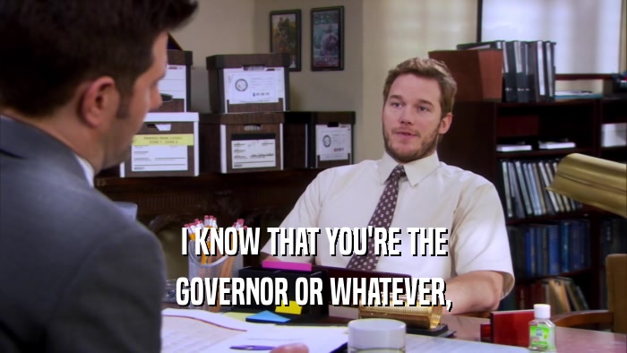 I KNOW THAT YOU'RE THE
 GOVERNOR OR WHATEVER,
 