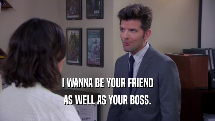 I WANNA BE YOUR FRIEND AS WELL AS YOUR BOSS. 
