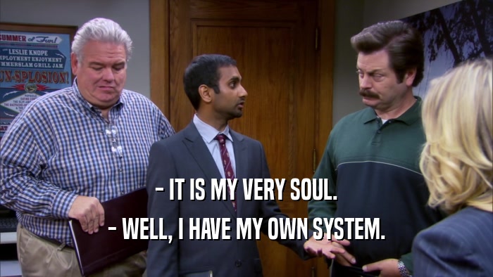 - IT IS MY VERY SOUL. - WELL, I HAVE MY OWN SYSTEM. 