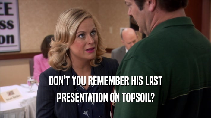 DON'T YOU REMEMBER HIS LAST
 PRESENTATION ON TOPSOIL?
 
