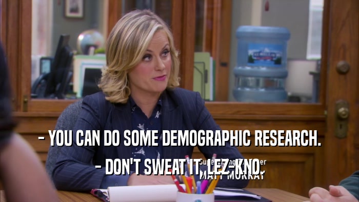 - YOU CAN DO SOME DEMOGRAPHIC RESEARCH. - DON'T SWEAT IT, LEZ-KNO. 