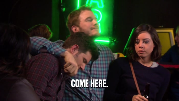 COME HERE.  