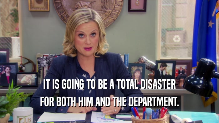 IT IS GOING TO BE A TOTAL DISASTER FOR BOTH HIM AND THE DEPARTMENT. 