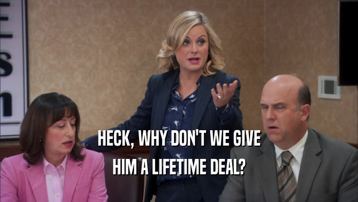 HECK, WHY DON'T WE GIVE HIM A LIFETIME DEAL? 