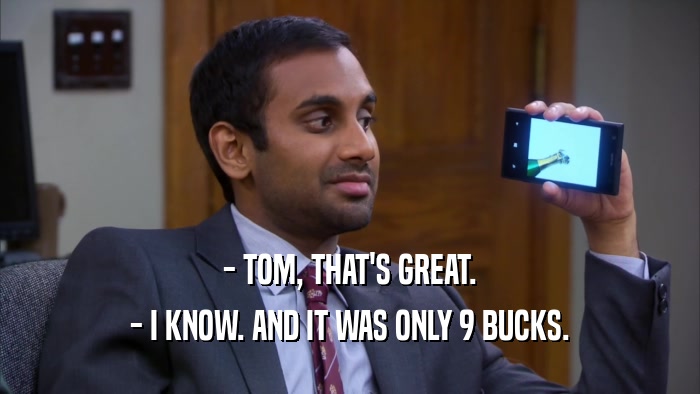 - TOM, THAT'S GREAT. - I KNOW. AND IT WAS ONLY 9 BUCKS. 