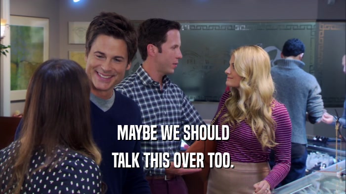 MAYBE WE SHOULD TALK THIS OVER TOO. 