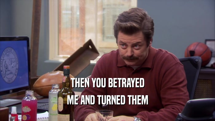 THEN YOU BETRAYED ME AND TURNED THEM 