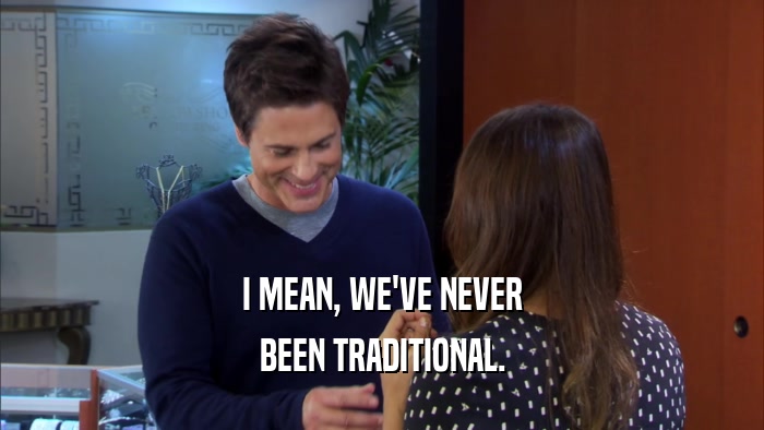 I MEAN, WE'VE NEVER BEEN TRADITIONAL. 