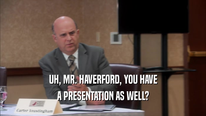 UH, MR. HAVERFORD, YOU HAVE A PRESENTATION AS WELL? 