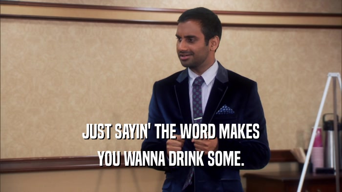 JUST SAYIN' THE WORD MAKES YOU WANNA DRINK SOME. 
