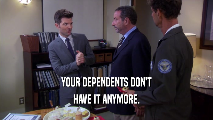YOUR DEPENDENTS DON'T HAVE IT ANYMORE. 