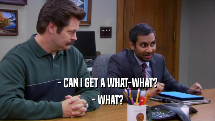 - CAN I GET A WHAT-WHAT? - WHAT? 