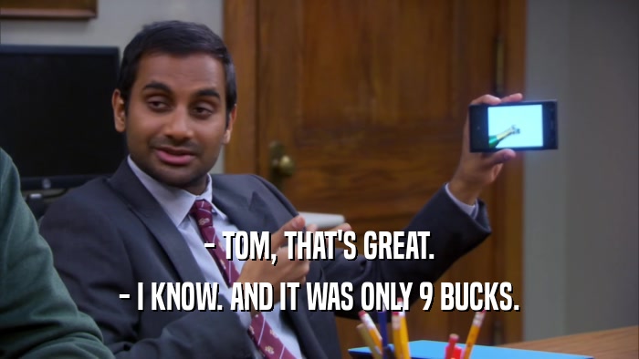 - TOM, THAT'S GREAT. - I KNOW. AND IT WAS ONLY 9 BUCKS. 
