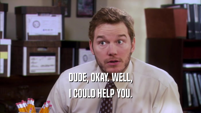 DUDE, OKAY. WELL, I COULD HELP YOU. 