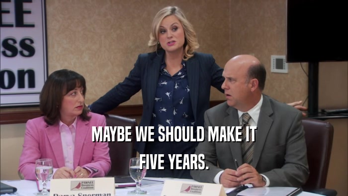 MAYBE WE SHOULD MAKE IT FIVE YEARS. 