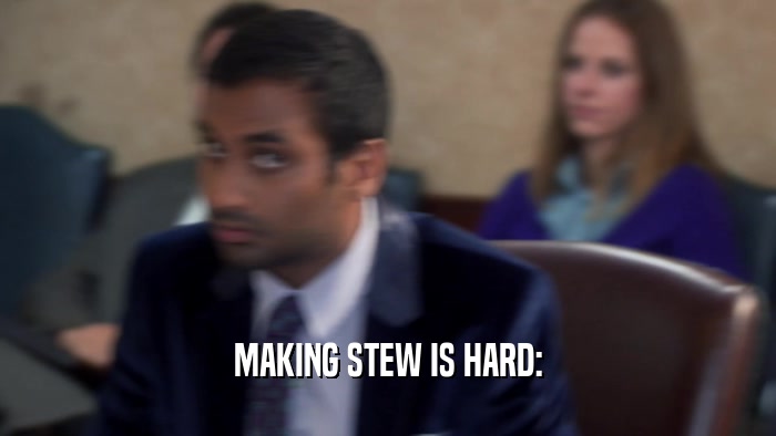MAKING STEW IS HARD:  
