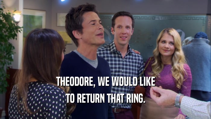 THEODORE, WE WOULD LIKE TO RETURN THAT RING. 
