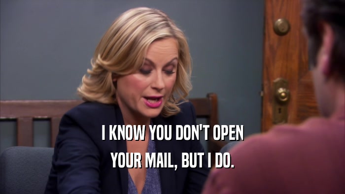 I KNOW YOU DON'T OPEN YOUR MAIL, BUT I DO. 