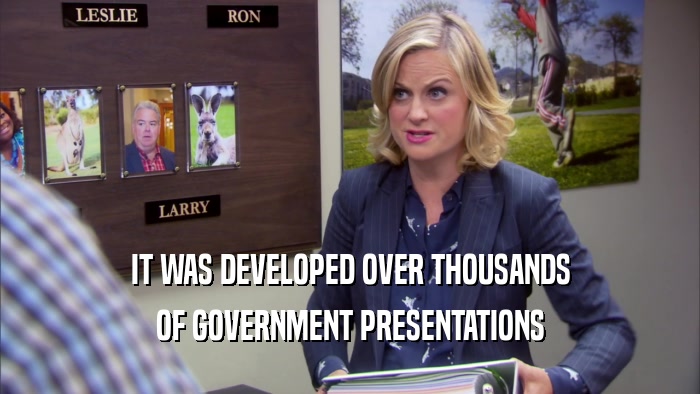IT WAS DEVELOPED OVER THOUSANDS OF GOVERNMENT PRESENTATIONS 