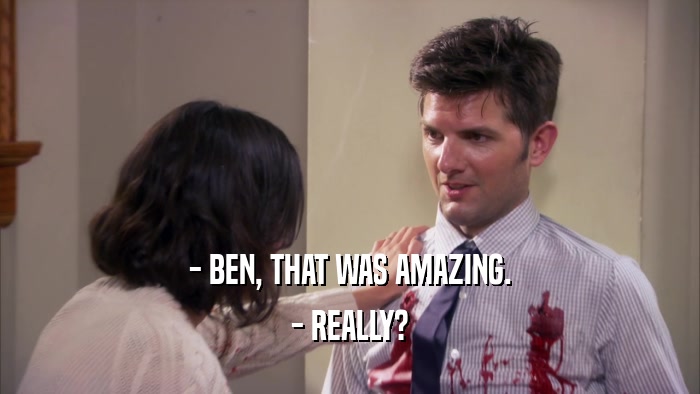 - BEN, THAT WAS AMAZING. - REALLY? 